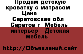 Продам детскую кроватку с матрасом › Цена ­ 1 000 - Саратовская обл., Саратов г. Мебель, интерьер » Детская мебель   